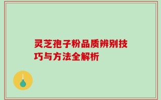 灵芝孢子粉品质辨别技巧与方法全解析