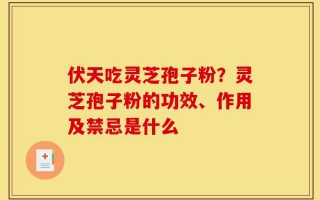 伏天吃灵芝孢子粉？灵芝孢子粉的功效、作用及禁忌是什么