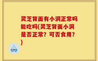 灵芝背面有小洞正常吗能吃吗(灵芝背面小洞是否正常？可否食用？)