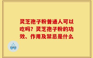 灵芝孢子粉普通人可以吃吗？灵芝孢子粉的功效、作用及禁忌是什么