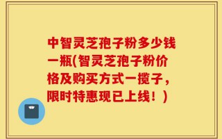 中智灵芝孢子粉多少钱一瓶(智灵芝孢子粉价格及购买方式一揽子，限时特惠现已上线！)