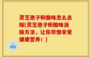 灵芝孢子粉酸味怎么去除(灵芝孢子粉酸味消除方法，让你尽情享受健康营养！)