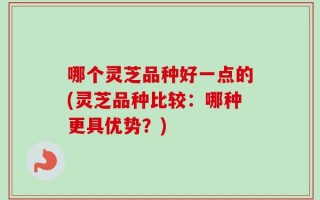 哪个灵芝品种好一点的(灵芝品种比较：哪种更具优势？)