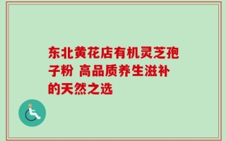 东北黄花店有机灵芝孢子粉 高品质养生滋补的天然之选
