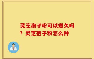 灵芝孢子粉可以煮久吗？灵芝孢子粉怎么种