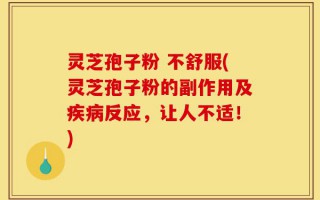 灵芝孢子粉 不舒服(灵芝孢子粉的副作用及疾病反应，让人不适！)