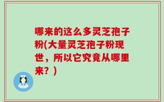 哪来的这么多灵芝孢子粉(大量灵芝孢子粉现世，所以它究竟从哪里来？)