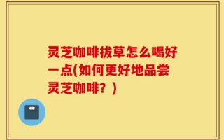 灵芝咖啡拔草怎么喝好一点(如何更好地品尝灵芝咖啡？)