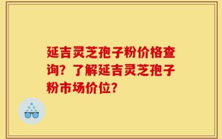 延吉灵芝孢子粉价格查询？了解延吉灵芝孢子粉市场价位？