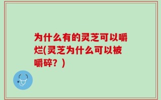 为什么有的灵芝可以嚼烂(灵芝为什么可以被嚼碎？)