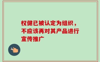 权健已被认定为组织，不应该再对其产品进行宣传推广