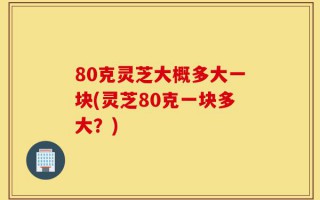 80克灵芝大概多大一块(灵芝80克一块多大？)