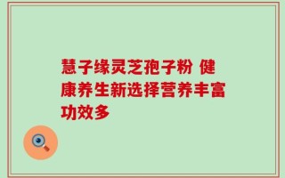 慧子缘灵芝孢子粉 健康养生新选择营养丰富功效多