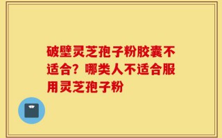 破壁灵芝孢子粉胶囊不适合？哪类人不适合服用灵芝孢子粉