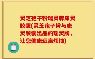 灵芝孢子粉瑞灵牌康灵胶囊(灵芝孢子粉与康灵胶囊出品的瑞灵牌，让您健康远离烦恼)