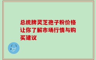 总统牌灵芝孢子粉价格让你了解市场行情与购买建议