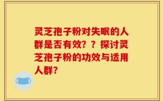 灵芝孢子粉对失眠的人群是否有效？？探讨灵芝孢子粉的功效与适用人群？