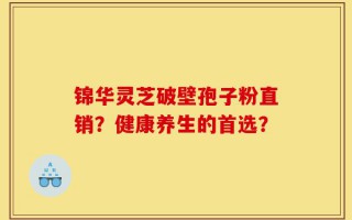锦华灵芝破壁孢子粉直销？健康养生的首选？