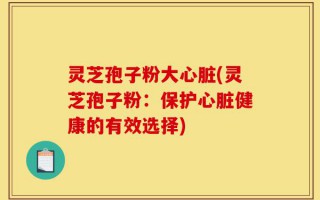 灵芝孢子粉大心脏(灵芝孢子粉：保护心脏健康的有效选择)