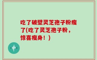吃了破壁灵芝孢子粉瘦了(吃了灵芝孢子粉，惊喜瘦身！)