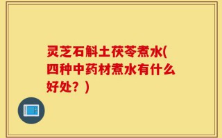 灵芝石斛土茯苓煮水(四种中药材煮水有什么好处？)