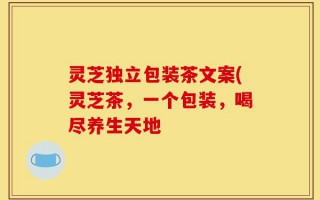 灵芝独立包装茶文案(灵芝茶，一个包装，喝尽养生天地