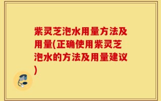 紫灵芝泡水用量方法及用量(正确使用紫灵芝泡水的方法及用量建议)