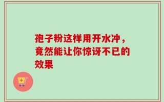 孢子粉这样用开水冲，竟然能让你惊讶不已的效果