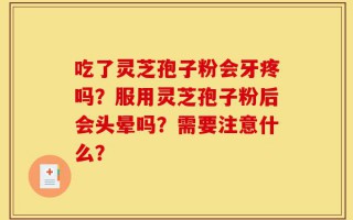 吃了灵芝孢子粉会牙疼吗？服用灵芝孢子粉后会头晕吗？需要注意什么？