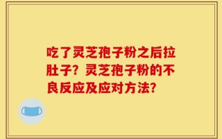 吃了灵芝孢子粉之后拉肚子？灵芝孢子粉的不良反应及应对方法？