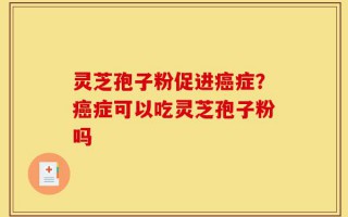 灵芝孢子粉促进癌症？癌症可以吃灵芝孢子粉吗