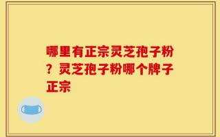 哪里有正宗灵芝孢子粉？灵芝孢子粉哪个牌子正宗