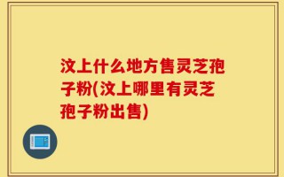 汶上什么地方售灵芝孢子粉(汶上哪里有灵芝孢子粉出售)