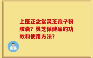 上医正念堂灵芝孢子粉胶囊？灵芝保健品的功效和使用方法？