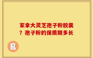 家拿大灵芝孢子粉胶囊？孢子粉的保质期多长