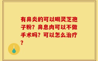 有鼻炎的可以喝灵芝孢子粉？鼻息肉可以不做手术吗？可以怎么治疗？
