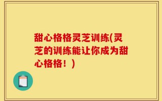 甜心格格灵芝训练(灵芝的训练能让你成为甜心格格！)