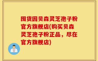 囤货因贝森灵芝孢子粉官方旗舰店(购买贝森灵芝孢子粉正品，尽在官方旗舰店)