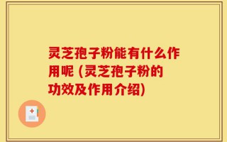 灵芝孢子粉能有什么作用呢 (灵芝孢子粉的功效及作用介绍)