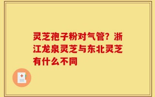 灵芝孢子粉对气管？浙江龙泉灵芝与东北灵芝有什么不同