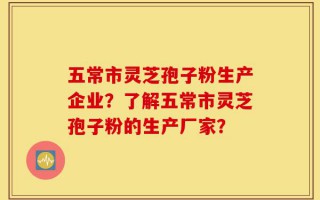 五常市灵芝孢子粉生产企业？了解五常市灵芝孢子粉的生产厂家？