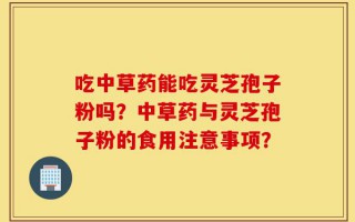 吃中草药能吃灵芝孢子粉吗？中草药与灵芝孢子粉的食用注意事项？