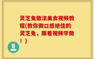 灵芝兔做法美食视频教程(教你做口感绝佳的灵芝兔，跟着视频学做！)