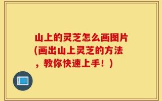 山上的灵芝怎么画图片(画出山上灵芝的方法，教你快速上手！)