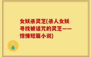 女妖杀灵芝(杀人女妖寻找被诅咒的灵芝——惊悚短篇小说)