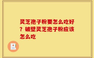 灵芝孢子粉要怎么吃好？破壁灵芝孢子粉应该怎么吃