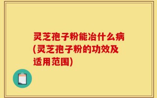 灵芝孢子粉能冶什么病(灵芝孢子粉的功效及适用范围)