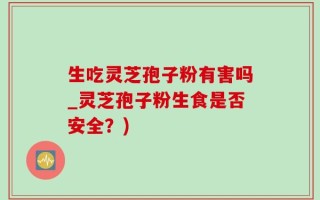 生吃灵芝孢子粉有害吗_灵芝孢子粉生食是否安全？)