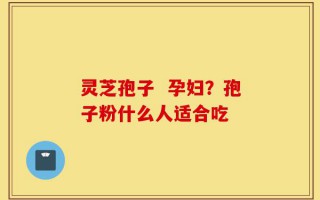 灵芝孢子  孕妇？孢子粉什么人适合吃