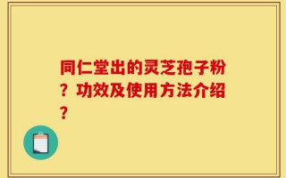 同仁堂出的灵芝孢子粉？功效及使用方法介绍？